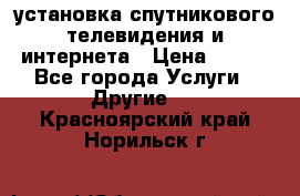 установка спутникового телевидения и интернета › Цена ­ 500 - Все города Услуги » Другие   . Красноярский край,Норильск г.